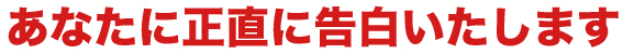 あなたに正直に告白いたします