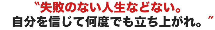 失敗のない人生などない。自分を信じて何度でも立ち上がれ。