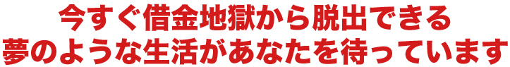 今すぐ借金地獄から脱出できる夢のような生活があなたを待っています