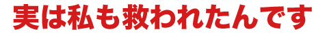 実は私も救われたんです